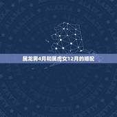 属龙男4月和属虎女12月的婚配，属虎男生和属龙女生婚姻配吗