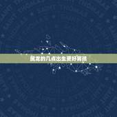 属龙的几点出生更好男孩，男女最怕的出生时辰