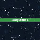 2022年水虎命缺什么，2022为什么叫虎百年