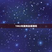 1982年属狗会离婚吗，1982年属狗会离婚吗男正月十二出生的