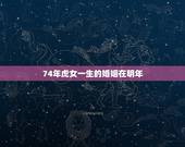 74年虎女一生的婚姻在明年，74年属虎有离婚现象