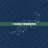 77年蛇和八零猴婚配好吗，77年的蛇和80年的猴婚因会咋样呢