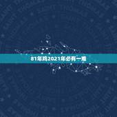 81年鸡2021年必有一难，1981年属鸡2021年运势及运程