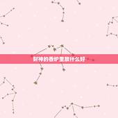 财神的香炉里放什么好，财神爷的香炉里面应该放什么