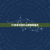91的羊女和什么属相男最合，91年的双鱼羊女和什么属相什么星座的男生最