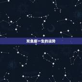 双鱼座一生的运势，双鱼座人的命运