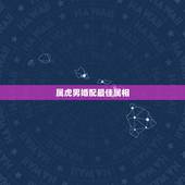 属虎男婚配最佳属相，男属虎最佳婚配属相