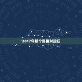 2017年那个属相财运旺，22017年十二生肖谁的运势最好