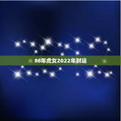 86年虎女2022年财运，86属虎人2022年运势运程