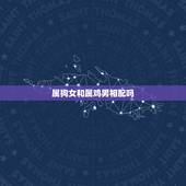 属狗女和属鸡男相配吗，属鸡的和属狗的相配吗