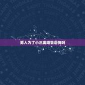 男人为了小三离婚会后悔吗，为什么男人出轨后，会后悔因为小三而离婚？