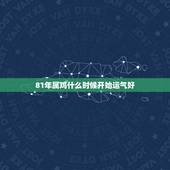 81年属鸡什么时候开始运气好，属鸡81年农历七生今年农历几月运气会开始