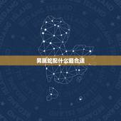 男属蛇配什么最合适，生肖蛇男和什么生肖女最配
