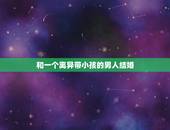 和一个离异带小孩的男人结婚，能嫁给离异带孩子的男人吗？