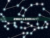店铺起什么名招财2021，好听的公司名字大全2021