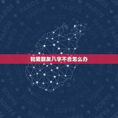 和男朋友八字不合怎么办，和男朋友八字不合，且对我不利，很害怕，该怎么办