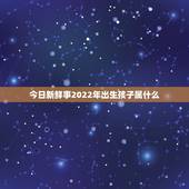 今日新鲜事2022年出生孩子属什么？2019年出生的孩子属什么？