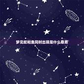 梦见蛇和鱼同时出现是什么意思，同时梦到蛇 乌龟 和鱼！