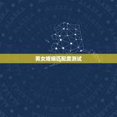 男女婚姻匹配度测试，男女婚姻是否匹配的的9个条件麻烦告诉我