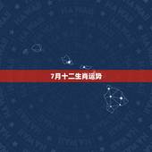 7月十二生肖运势，十二生肖每月运势详解