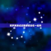 塔罗牌测试近期感情会在一起吗，塔罗牌占卜：测试你的感情会是什么宿命