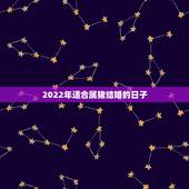 2022年适合属猪结婚的日子，2022结婚黄道吉日查询结