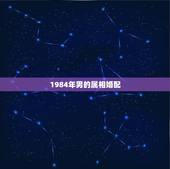 1984年男的属相婚配，属羊的男人和什么属相最般配