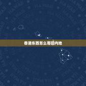香港东西怎么寄回内地，如何从香港直接寄东西到内地？
