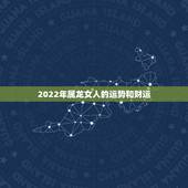 2022年属龙女人的运势和财运，2022年属兔男全年运势