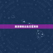属龙哪些出生日富贵命，几日出生更好命大富大贵