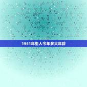 1951年生人今年多大年龄，1951年正月十五出生的人到2023年正月