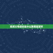 蛇虎父母适合生什么属相宝宝好，父母都是属蛇的，生什么属相的宝宝好