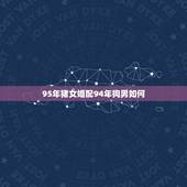 95年猪女婚配94年狗男如何，女属狗94年 男属猪95年 配吗？求专业
