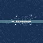 十二星座的情侣配对表，十二星座的恋爱配对是什么？