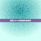 属蛇2021年婚姻会离婚吗，77年属蛇2021年婚姻最终归宿