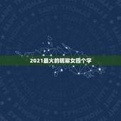 2021最火的昵称女四个字，2021最潮最火的网名