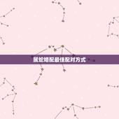 属蛇婚配最佳配对方式，属蛇的和什么属相最配 揭秘最佳婚配表