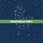 属龙的年龄表2021年多大，属大龙的2021年多少岁了