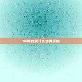 96年的属什么生肖属相，96年属鼠的女生和什么属相最配