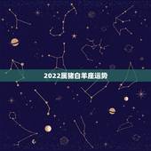 2022属猪白羊座运势，属猪的开运吉祥物，属猪白羊座2015年运势
