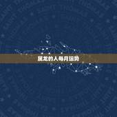 属龙的人每月运势，属龙人2023年运势运程每月运程