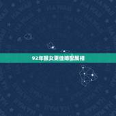 92年猴女更佳婚配属相，1992年属猴女一生婚姻