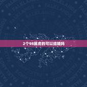 2个98属虎的可以结婚吗，两个人都属虎的可不可以结婚？