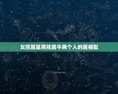 女孩属鼠男孩属牛两个人的属相配，属牛的男生和属什么的女生最配