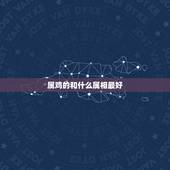 属鸡的和什么属相最好，属鸡的和什么属相的做事最合适