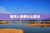 属鸡人佩戴什么转运，属鸡人佩戴什么旺财