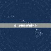 合八字算婚姻免费算命，紫微八字合婚免费