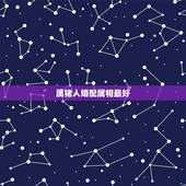 属猪人婚配属相最好，属猪的和什么属相最配