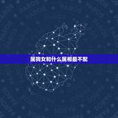 属狗女和什么属相最不配，女属狗的和什么属相最配