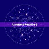 女孩高雅有涵养的微信名字，优雅文静有内涵的女生微信网名有哪些？